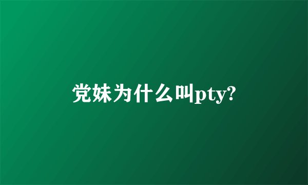 党妹为什么叫pty?