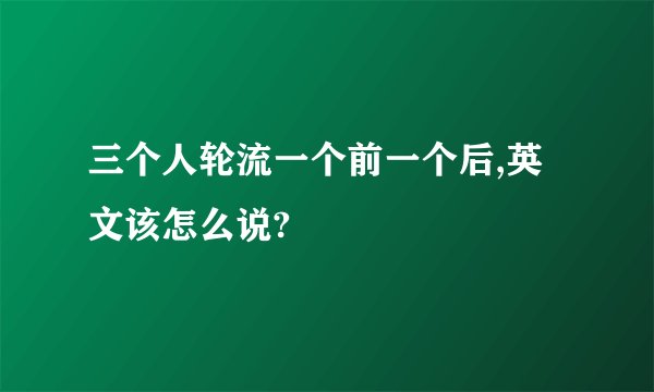 三个人轮流一个前一个后,英文该怎么说?
