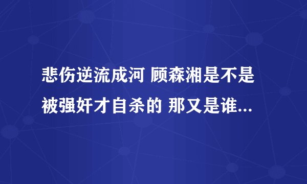 悲伤逆流成河 顾森湘是不是被强奸才自杀的 那又是谁做得呢？