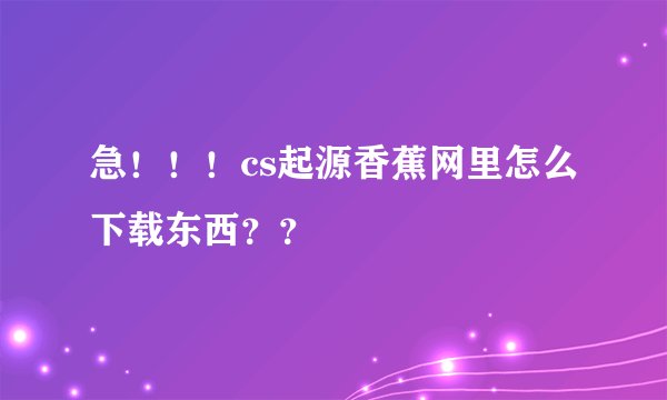 急！！！cs起源香蕉网里怎么下载东西？？