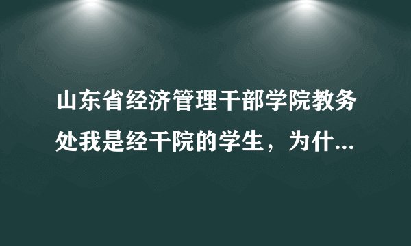 山东省经济管理干部学院教务处我是经干院的学生，为什么我的考试成绩总是不能再教务处查询，非常急