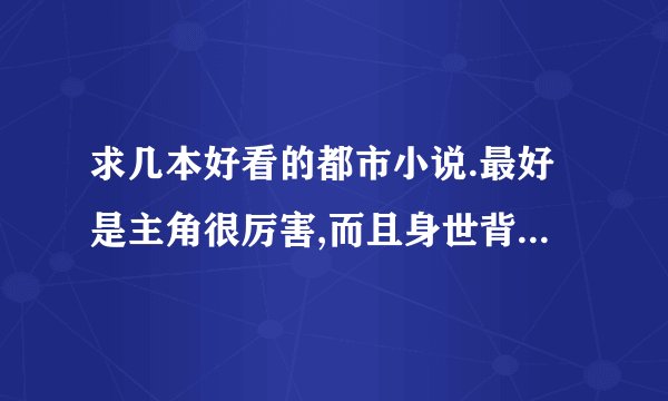 求几本好看的都市小说.最好是主角很厉害,而且身世背景比较变态的那种.谢谢各位了!!!