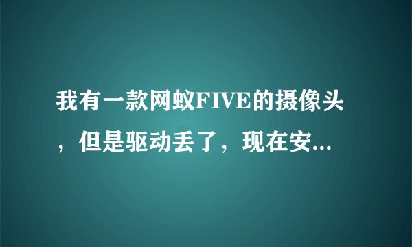 我有一款网蚁FIVE的摄像头，但是驱动丢了，现在安装不了，不能用了，怎么办啊？