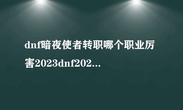 dnf暗夜使者转职哪个职业厉害2023dnf2020暗夜使者转职哪个职业厉害