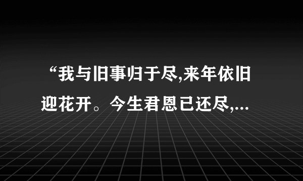 “我与旧事归于尽,来年依旧迎花开。今生君恩已还尽,来世不必再相逢”?