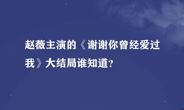 赵薇主演的《谢谢你曾经爱过我》大结局谁知道？