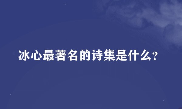 冰心最著名的诗集是什么？