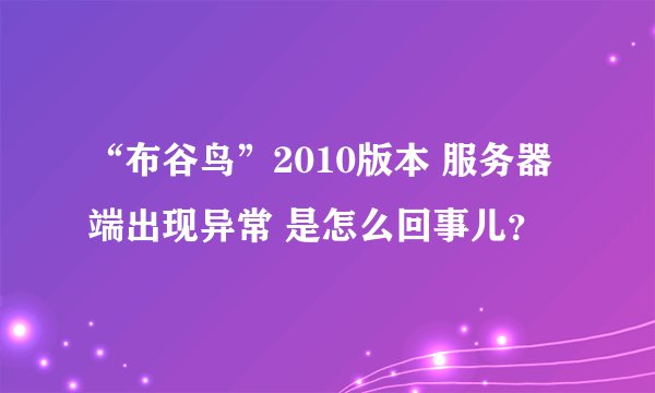“布谷鸟”2010版本 服务器端出现异常 是怎么回事儿？