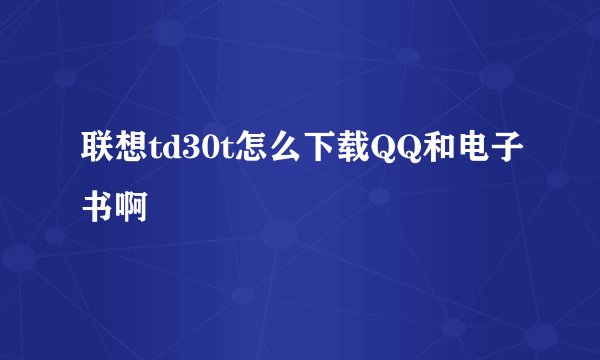 联想td30t怎么下载QQ和电子书啊
