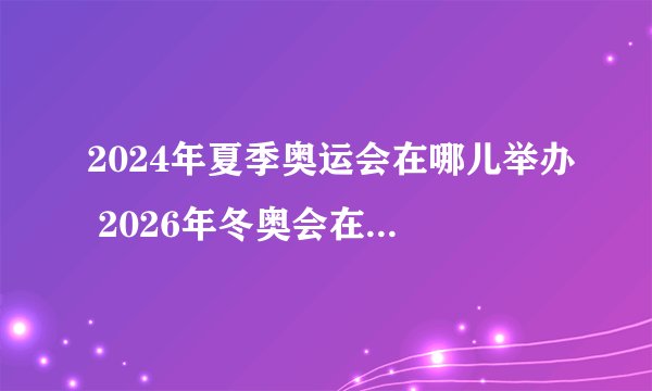 2024年夏季奥运会在哪儿举办 2026年冬奥会在哪个国家举办