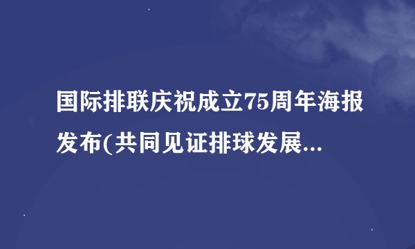 国际排联庆祝成立75周年海报发布(共同见证排球发展的历程与未来)