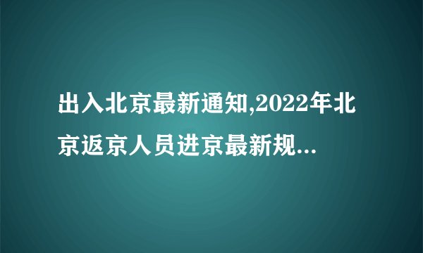 出入北京最新通知,2022年北京返京人员进京最新规定返京需要核酸检测吗