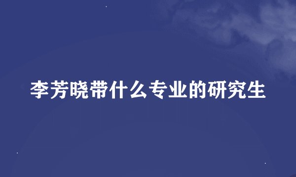 李芳晓带什么专业的研究生