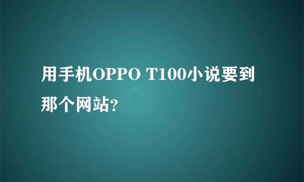 用手机OPPO T100小说要到那个网站？