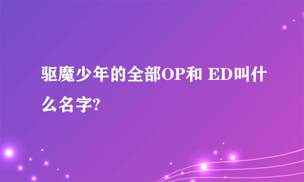 驱魔少年的全部OP和 ED叫什么名字?