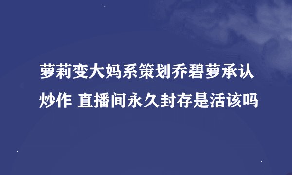 萝莉变大妈系策划乔碧萝承认炒作 直播间永久封存是活该吗
