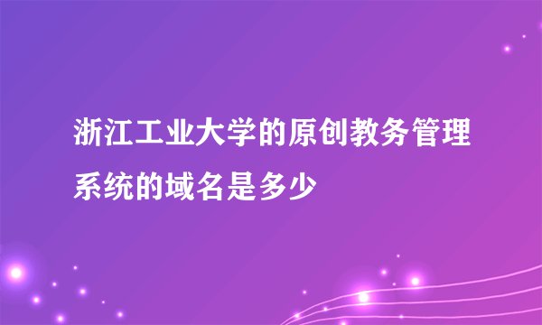 浙江工业大学的原创教务管理系统的域名是多少