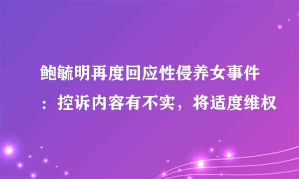 鲍毓明再度回应性侵养女事件：控诉内容有不实，将适度维权