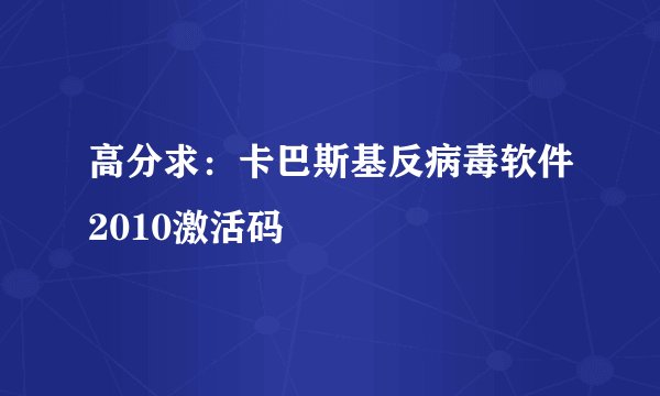 高分求：卡巴斯基反病毒软件2010激活码