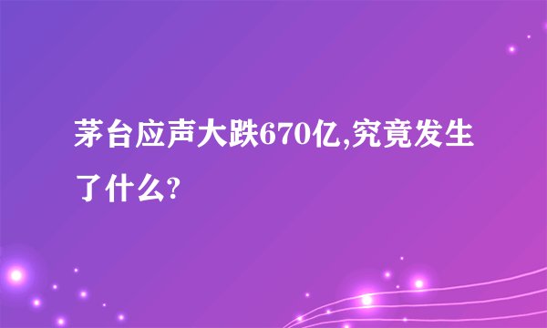 茅台应声大跌670亿,究竟发生了什么?