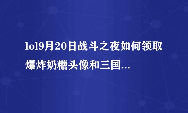 lol9月20日战斗之夜如何领取爆炸奶糖头像和三国主题永久皮肤？