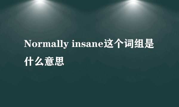 Normally insane这个词组是什么意思
