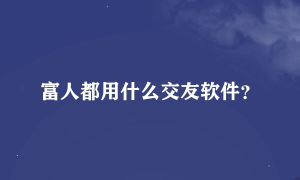 富人都用什么交友软件？