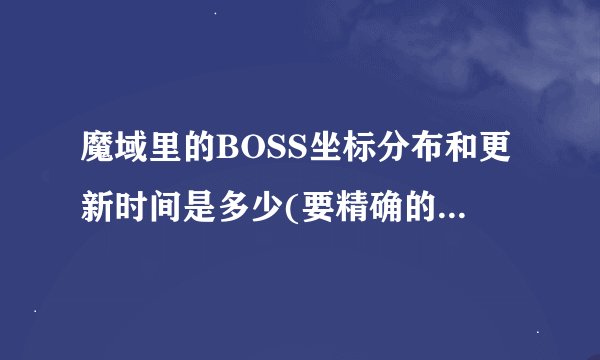 魔域里的BOSS坐标分布和更新时间是多少(要精确的时间和坐标,复制的就别...