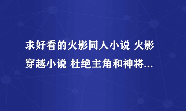 求好看的火影同人小说 火影穿越小说 杜绝主角和神将条件什么无限查克拉的 谢谢了