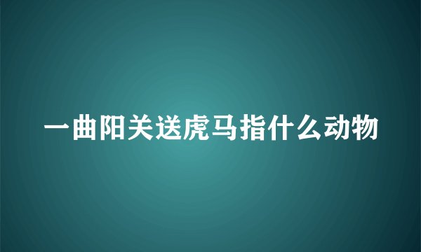 一曲阳关送虎马指什么动物