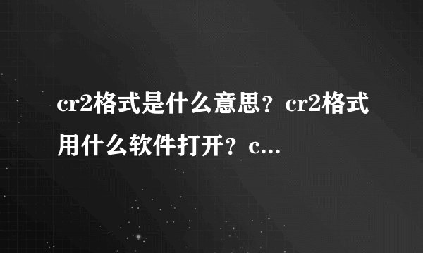 cr2格式是什么意思？cr2格式用什么软件打开？cr2格式怎么转换成jpg