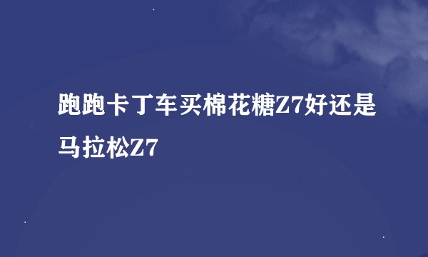 跑跑卡丁车买棉花糖Z7好还是马拉松Z7
