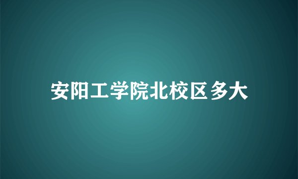安阳工学院北校区多大