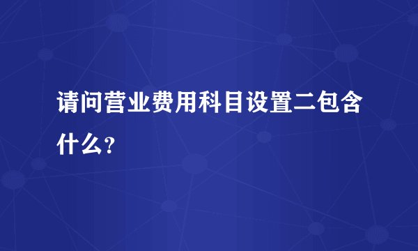 请问营业费用科目设置二包含什么？