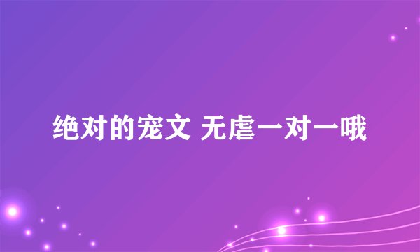 绝对的宠文 无虐一对一哦