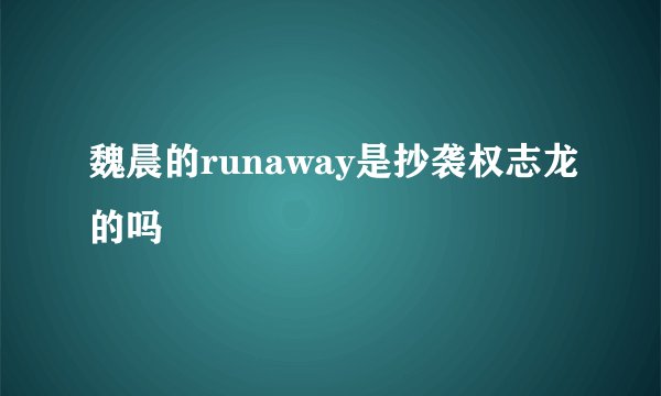 魏晨的runaway是抄袭权志龙的吗