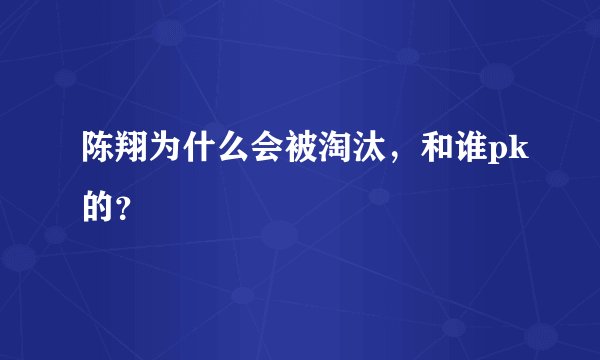 陈翔为什么会被淘汰，和谁pk的？