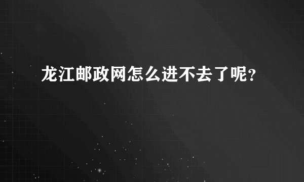 龙江邮政网怎么进不去了呢？