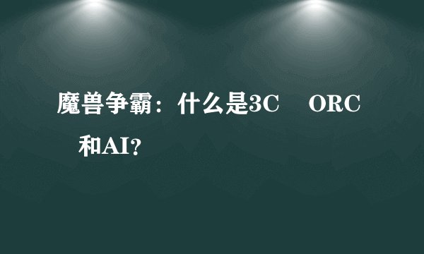 魔兽争霸：什么是3C    ORC    和AI？