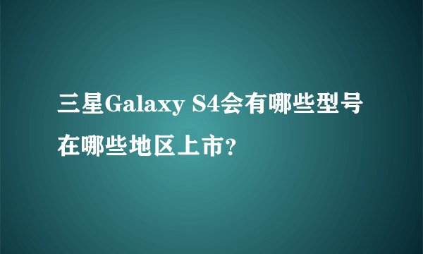 三星Galaxy S4会有哪些型号在哪些地区上市？