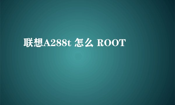 联想A288t 怎么 ROOT
