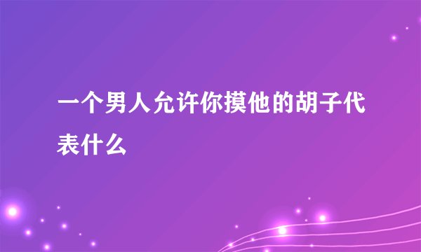 一个男人允许你摸他的胡子代表什么