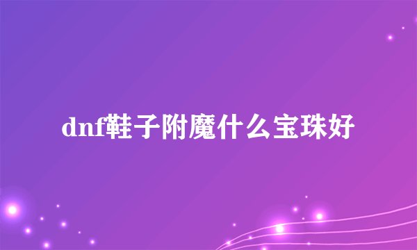 dnf鞋子附魔什么宝珠好