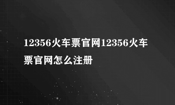 12356火车票官网12356火车票官网怎么注册