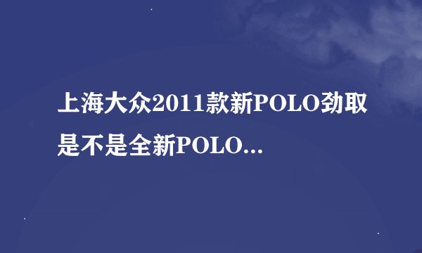 上海大众2011款新POLO劲取是不是全新POLO三厢车呢？