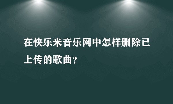 在快乐米音乐网中怎样删除已上传的歌曲？
