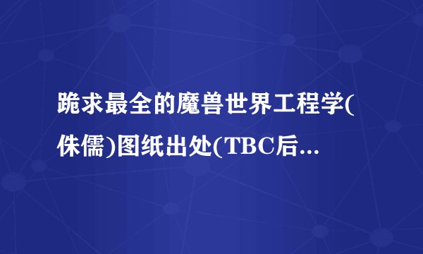 跪求最全的魔兽世界工程学(侏儒)图纸出处(TBC后)包括传送器