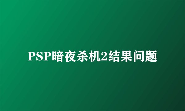 PSP暗夜杀机2结果问题
