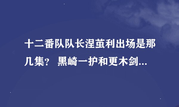 十二番队队长涅茧利出场是那几集？ 黑崎一护和更木剑八战斗是那几集？