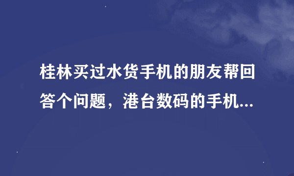 桂林买过水货手机的朋友帮回答个问题，港台数码的手机怎么样，有翻新机没有？就是大世界那里面的那个。